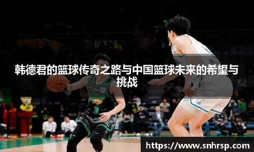 韩德君的篮球传奇之路与中国篮球未来的希望与挑战