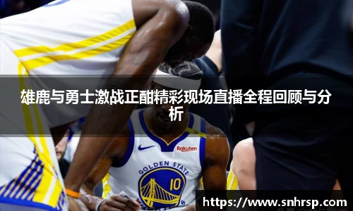 雄鹿与勇士激战正酣精彩现场直播全程回顾与分析